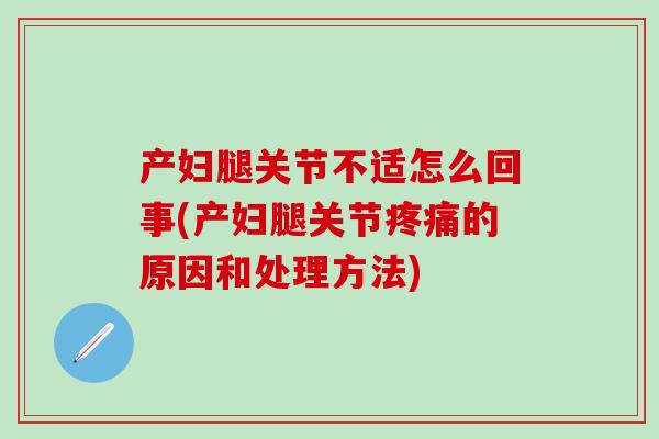 产妇腿关节不适怎么回事(产妇腿关节疼痛的原因和处理方法)-第1张图片-氨糖科普网