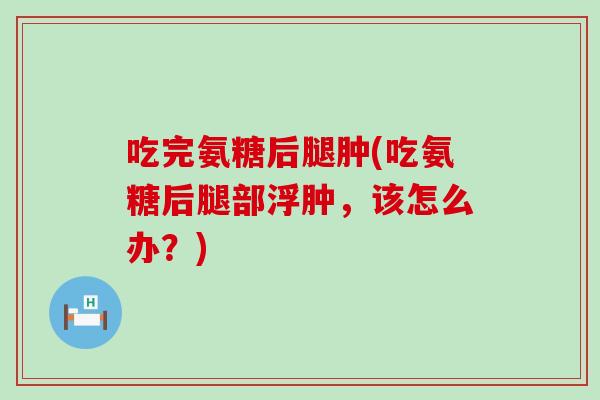 吃完氨糖后腿肿(吃氨糖后腿部浮肿,该怎么办?)-第1张图片-氨糖科普网 吃完氨糖后腿肿(吃氨糖后腿部浮肿,该怎么办?)-第1张图片-氨糖科普网