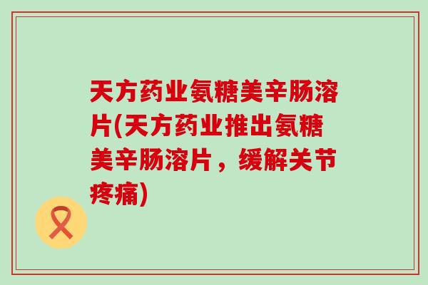 天方药业氨糖美辛肠溶片(天方药业推出氨糖美辛肠溶片,缓解关节疼痛)-第1张图片-氨糖科普网 天方药业氨糖美辛肠溶片(天方药业推出氨糖美辛肠溶片,缓解关节疼痛)-第1张图片-氨糖科普网