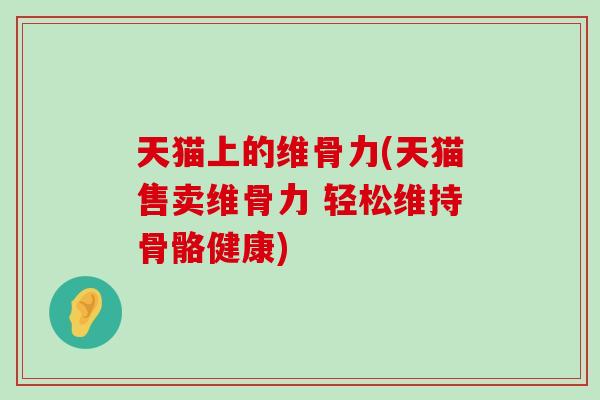 天猫上的维骨力(天猫售卖维骨力 轻松维持骨骼健康)-第1张图片-氨糖科普网