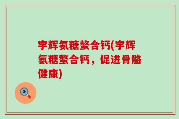 宇辉氨糖螯合钙(宇辉氨糖螯合钙,促进骨骼健康)-第1张图片-氨糖科普网 宇辉氨糖螯合钙(宇辉氨糖螯合钙,促进骨骼健康)-第1张图片-氨糖科普网