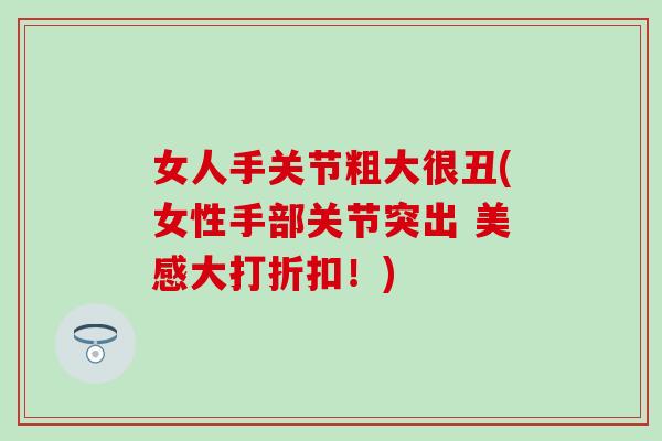 女人手关节粗大很丑(女性手部关节突出 美感大打折扣!)-第1张图片-氨糖科普网 女人手关节粗大很丑(女性手部关节突出 美感大打折扣!)-第1张图片-氨糖科普网