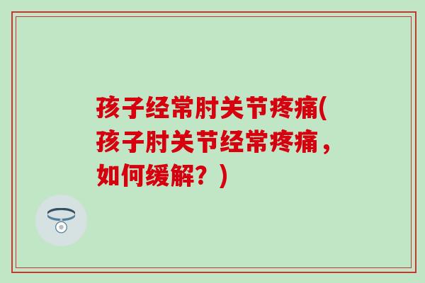 孩子经常肘关节疼痛(孩子肘关节经常疼痛，如何缓解？)-第1张图片-氨糖科普网