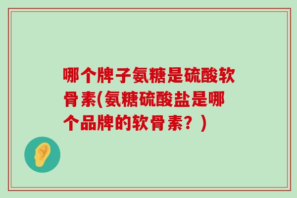 哪个牌子氨糖是硫酸软骨素(氨糖硫酸盐是哪个品牌的软骨素?)-第1张图片-氨糖科普网 哪个牌子氨糖是硫酸软骨素(氨糖硫酸盐是哪个品牌的软骨素?)-第1张图片-氨糖科普网
