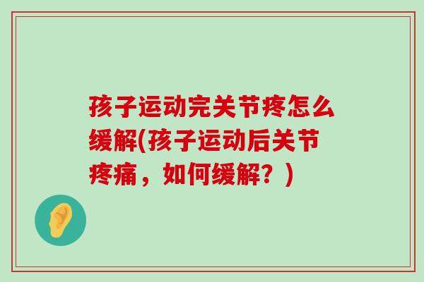 孩子运动完关节疼怎么缓解(孩子运动后关节疼痛,如何缓解?)-第1张图片-氨糖科普网 孩子运动完关节疼怎么缓解(孩子运动后关节疼痛,如何缓解?)-第1张图片-氨糖科普网