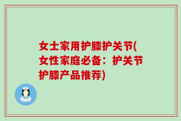 女士家用护膝护关节(女性家庭必备:护关节护膝产品推荐)-第1张图片-氨糖科普网 女士家用护膝护关节(女性家庭必备:护关节护膝产品推荐)-第1张图片-氨糖科普网