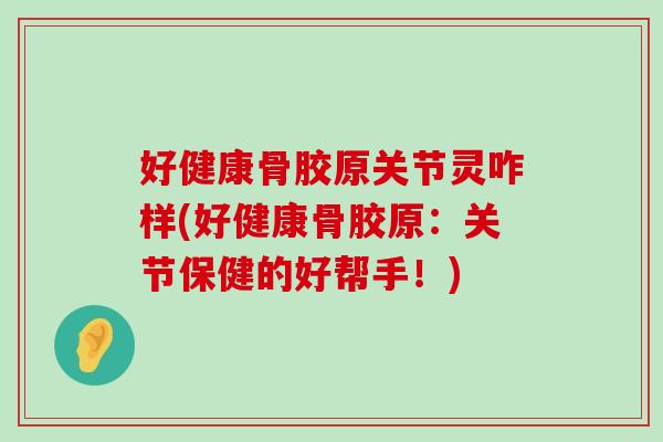 好健康骨胶原关节灵咋样(好健康骨胶原:关节保健的好帮手!)-第1张图片-氨糖科普网 好健康骨胶原关节灵咋样(好健康骨胶原:关节保健的好帮手!)-第1张图片-氨糖科普网