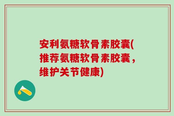 安利氨糖软骨素胶囊(推荐氨糖软骨素胶囊，维护关节健康)-第1张图片-氨糖科普网
