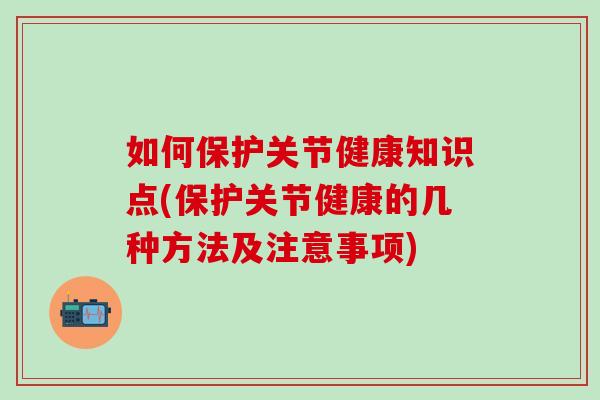 如何保护关节健康知识点(保护关节健康的几种方法及注意事项)-第1张图片-氨糖科普网 如何保护关节健康知识点(保护关节健康的几种方法及注意事项)-第1张图片-氨糖科普网