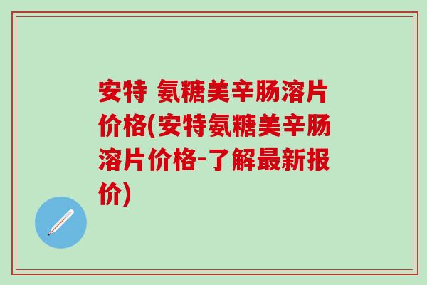 安特 氨糖美辛肠溶片价格(安特氨糖美辛肠溶片价格-了解最新报价)-第1张图片-氨糖科普网 安特 氨糖美辛肠溶片价格(安特氨糖美辛肠溶片价格-了解最新报价)-第1张图片-氨糖科普网