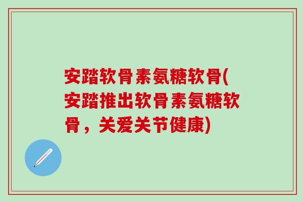 安踏软骨素氨糖软骨(安踏推出软骨素氨糖软骨,关爱关节健康)-第1张图片-氨糖科普网 安踏软骨素氨糖软骨(安踏推出软骨素氨糖软骨,关爱关节健康)-第1张图片-氨糖科普网