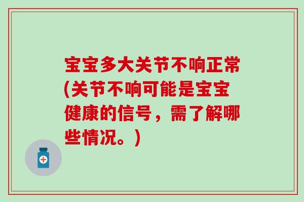 宝宝多大关节不响正常(关节不响可能是宝宝健康的信号,需了解哪些情况。)-第1张图片-氨糖科普网 宝宝多大关节不响正常(关节不响可能是宝宝健康的信号,需了解哪些情况。)-第1张图片-氨糖科普网
