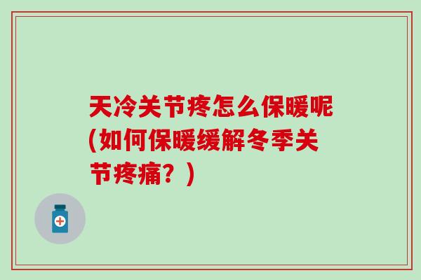 天冷关节疼怎么保暖呢(如何保暖缓解冬季关节疼痛?)-第1张图片-氨糖科普网 天冷关节疼怎么保暖呢(如何保暖缓解冬季关节疼痛?)-第1张图片-氨糖科普网