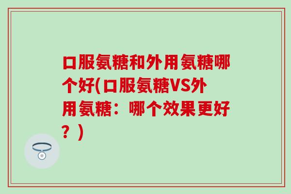 口服氨糖和外用氨糖哪个好(口服氨糖VS外用氨糖：哪个效果更好？)-第1张图片-氨糖科普网