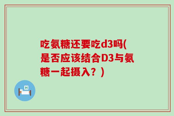 吃氨糖还要吃d3吗(是否应该结合D3与氨糖一起摄入?)-第1张图片-氨糖科普网 吃氨糖还要吃d3吗(是否应该结合D3与氨糖一起摄入?)-第1张图片-氨糖科普网
