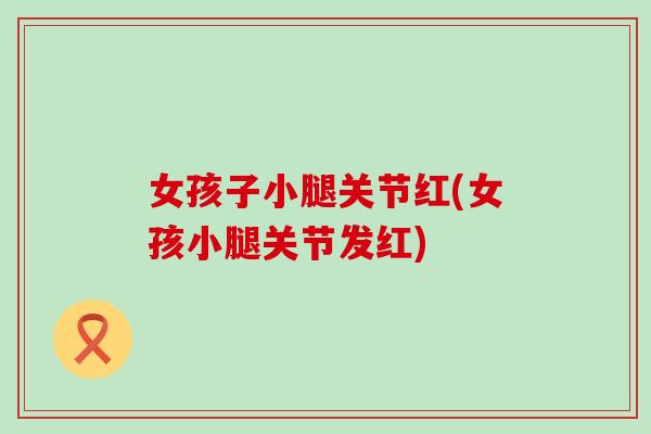 女孩子小腿关节红(女孩小腿关节发红)-第1张图片-氨糖科普网 女孩子小腿关节红(女孩小腿关节发红)-第1张图片-氨糖科普网