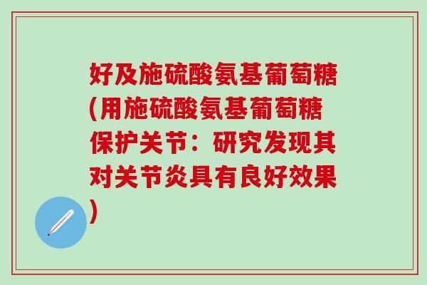 好及施硫酸氨基葡萄糖(用施硫酸氨基葡萄糖保护关节:研究发现其对关节炎具有良好效果)-第1张图片-氨糖科普网 好及施硫酸氨基葡萄糖(用施硫酸氨基葡萄糖保护关节:研究发现其对关节炎具有良好效果)-第1张图片-氨糖科普网