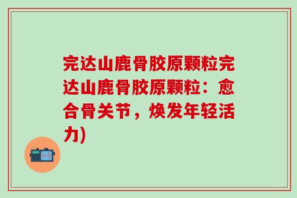 完达山鹿骨胶原颗粒完达山鹿骨胶原颗粒:愈合骨关节,焕发年轻活力)-第1张图片-氨糖科普网 完达山鹿骨胶原颗粒完达山鹿骨胶原颗粒:愈合骨关节,焕发年轻活力)-第1张图片-氨糖科普网