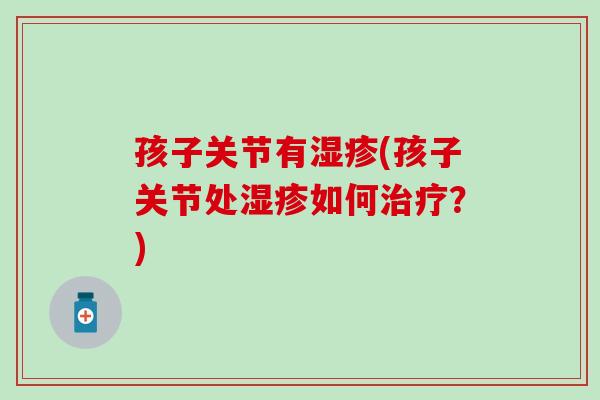 孩子关节有湿疹(孩子关节处湿疹如何治疗?)-第1张图片-氨糖科普网 孩子关节有湿疹(孩子关节处湿疹如何治疗?)-第1张图片-氨糖科普网