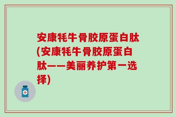 安康牦牛骨胶原蛋白肽(安康牦牛骨胶原蛋白肽——美丽养护第一选择)-第1张图片-氨糖科普网 安康牦牛骨胶原蛋白肽(安康牦牛骨胶原蛋白肽——美丽养护第一选择)-第1张图片-氨糖科普网