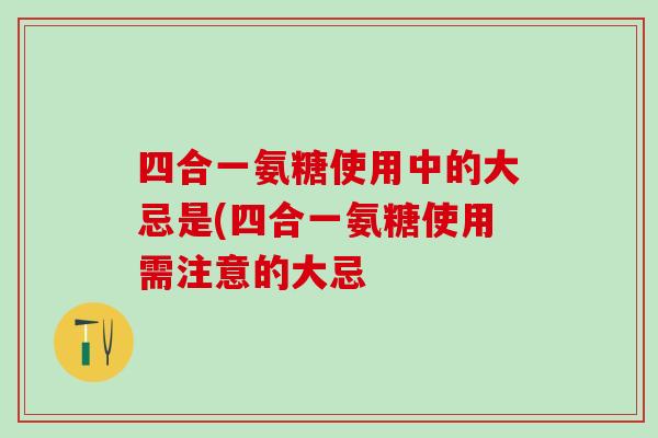 四合一氨糖使用中的大忌是(四合一氨糖使用需注意的大忌-第1张图片-氨糖科普网 四合一氨糖使用中的大忌是(四合一氨糖使用需注意的大忌-第1张图片-氨糖科普网