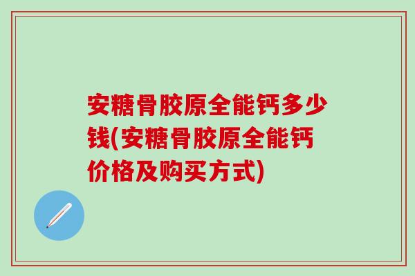 安糖骨胶原全能钙多少钱(安糖骨胶原全能钙价格及购买方式)-第1张图片-氨糖科普网