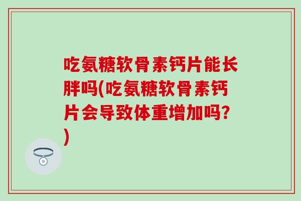 吃氨糖软骨素钙片能长胖吗(吃氨糖软骨素钙片会导致体重增加吗？)-第1张图片-氨糖科普网