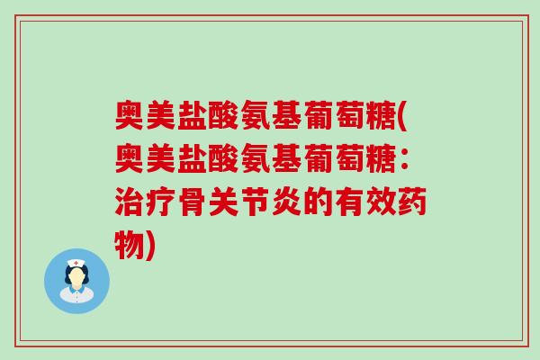 奥美盐酸氨基葡萄糖(奥美盐酸氨基葡萄糖：治疗骨关节炎的有效药物)-第1张图片-氨糖科普网
