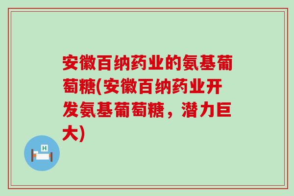 安徽百纳药业的氨基葡萄糖(安徽百纳药业开发氨基葡萄糖,潜力巨大)-第1张图片-氨糖科普网 安徽百纳药业的氨基葡萄糖(安徽百纳药业开发氨基葡萄糖,潜力巨大)-第1张图片-氨糖科普网