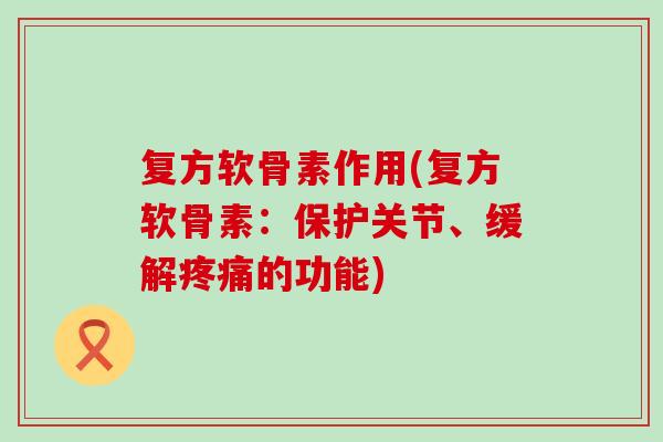 复方软骨素作用(复方软骨素:保护关节、缓解疼痛的功能)-第1张图片-氨糖科普网 复方软骨素作用(复方软骨素:保护关节、缓解疼痛的功能)-第1张图片-氨糖科普网