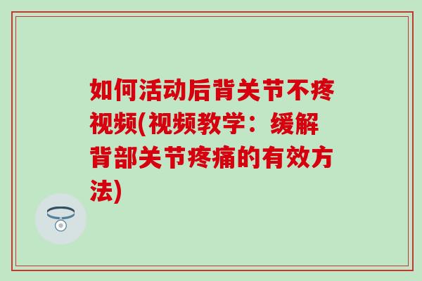 如何活动后背关节不疼视频(视频教学:缓解背部关节疼痛的有效方法)-第1张图片-氨糖科普网 如何活动后背关节不疼视频(视频教学:缓解背部关节疼痛的有效方法)-第1张图片-氨糖科普网
