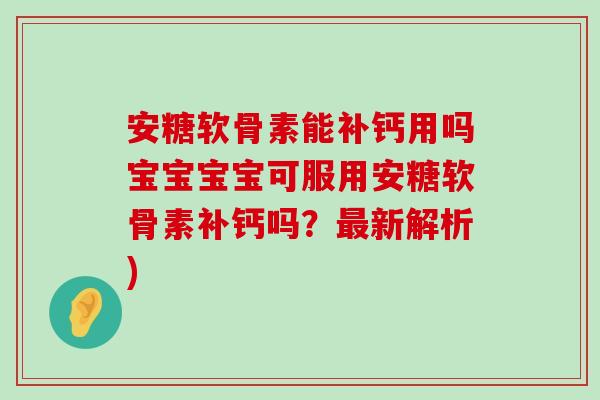 安糖软骨素能补钙用吗宝宝宝宝可服用安糖软骨素补钙吗？最新解析)-第1张图片-氨糖科普网