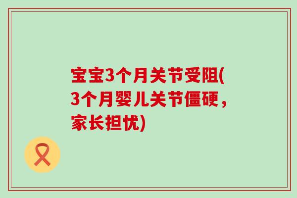 宝宝3个月关节受阻(3个月婴儿关节僵硬,家长担忧)-第1张图片-氨糖科普网 宝宝3个月关节受阻(3个月婴儿关节僵硬,家长担忧)-第1张图片-氨糖科普网