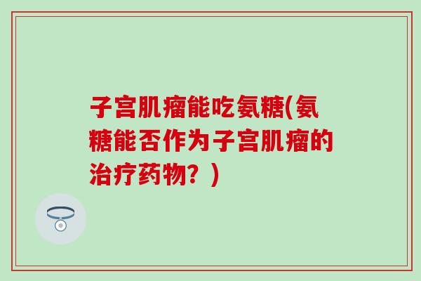 子宫肌瘤能吃氨糖(氨糖能否作为子宫肌瘤的治疗药物?)-第1张图片-氨糖科普网 子宫肌瘤能吃氨糖(氨糖能否作为子宫肌瘤的治疗药物?)-第1张图片-氨糖科普网