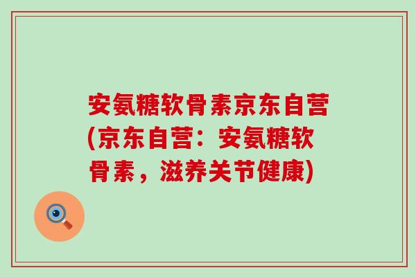 安氨糖软骨素京东自营(京东自营:安氨糖软骨素,滋养关节健康)-第1张图片-氨糖科普网 安氨糖软骨素京东自营(京东自营:安氨糖软骨素,滋养关节健康)-第1张图片-氨糖科普网