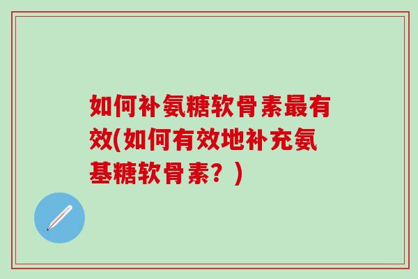如何补氨糖软骨素最有效(如何有效地补充氨基糖软骨素?)-第1张图片-氨糖科普网 如何补氨糖软骨素最有效(如何有效地补充氨基糖软骨素?)-第1张图片-氨糖科普网
