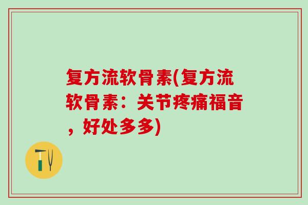 复方流软骨素(复方流软骨素:关节疼痛福音,好处多多)-第1张图片-氨糖科普网 复方流软骨素(复方流软骨素:关节疼痛福音,好处多多)-第1张图片-氨糖科普网