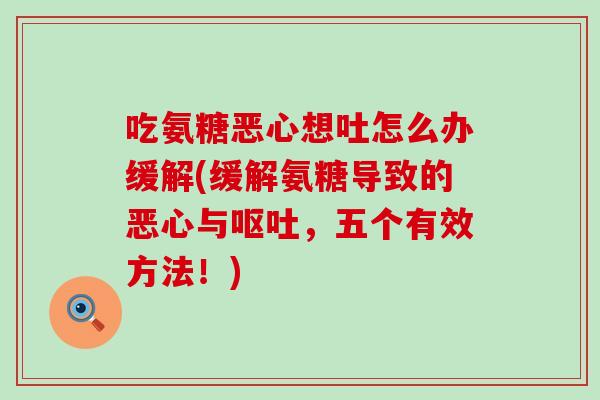 吃氨糖恶心想吐怎么办缓解(缓解氨糖导致的恶心与呕吐，五个有效方法！)-第1张图片-氨糖科普网