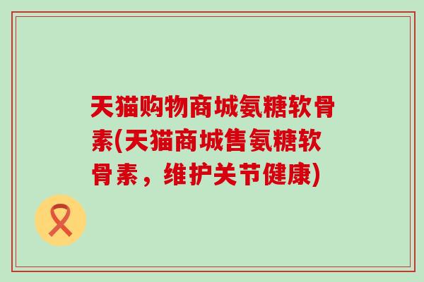 天猫购物商城氨糖软骨素(天猫商城售氨糖软骨素,维护关节健康)-第1张图片-氨糖科普网 天猫购物商城氨糖软骨素(天猫商城售氨糖软骨素,维护关节健康)-第1张图片-氨糖科普网