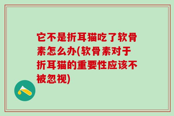 它不是折耳猫吃了软骨素怎么办(软骨素对于折耳猫的重要性应该不被忽视)-第1张图片-氨糖科普网 它不是折耳猫吃了软骨素怎么办(软骨素对于折耳猫的重要性应该不被忽视)-第1张图片-氨糖科普网