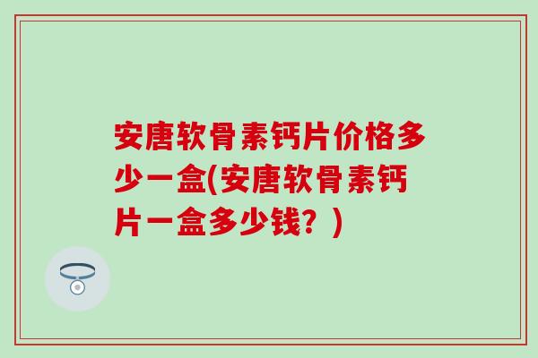 安唐软骨素钙片价格多少一盒(安唐软骨素钙片一盒多少钱?)-第1张图片-氨糖科普网 安唐软骨素钙片价格多少一盒(安唐软骨素钙片一盒多少钱?)-第1张图片-氨糖科普网