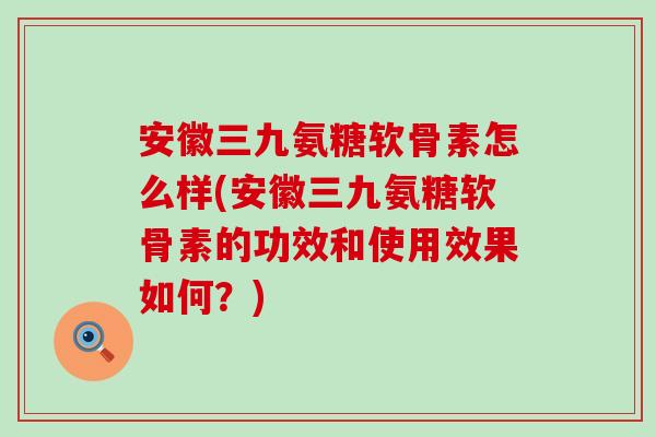 安徽三九氨糖软骨素怎么样(安徽三九氨糖软骨素的功效和使用效果如何?)-第1张图片-氨糖科普网 安徽三九氨糖软骨素怎么样(安徽三九氨糖软骨素的功效和使用效果如何?)-第1张图片-氨糖科普网