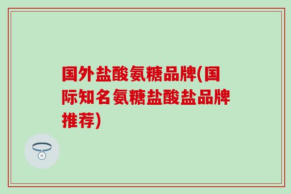 国外盐酸氨糖品牌(国际知名氨糖盐酸盐品牌推荐)-第1张图片-氨糖科普网 国外盐酸氨糖品牌(国际知名氨糖盐酸盐品牌推荐)-第1张图片-氨糖科普网