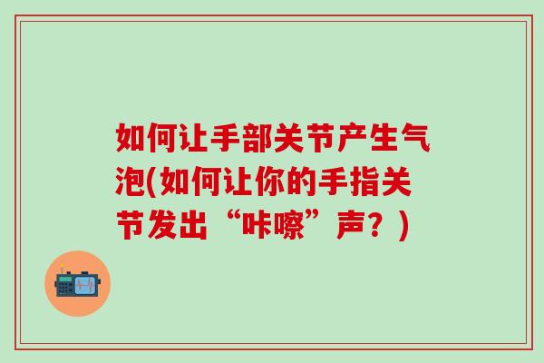 如何让手部关节产生气泡(如何让你的手指关节发出“咔嚓”声?)-第1张图片-氨糖科普网 如何让手部关节产生气泡(如何让你的手指关节发出“咔嚓”声?)-第1张图片-氨糖科普网