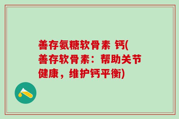 善存氨糖软骨素 钙(善存软骨素:帮助关节健康,维护钙平衡)-第1张图片-氨糖科普网 善存氨糖软骨素 钙(善存软骨素:帮助关节健康,维护钙平衡)-第1张图片-氨糖科普网