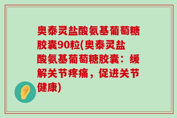 奥泰灵盐酸氨基葡萄糖胶囊90粒(奥泰灵盐酸氨基葡萄糖胶囊:缓解关节疼痛,促进关节健康)-第1张图片-氨糖科普网 奥泰灵盐酸氨基葡萄糖胶囊90粒(奥泰灵盐酸氨基葡萄糖胶囊:缓解关节疼痛,促进关节健康)-第1张图片-氨糖科普网