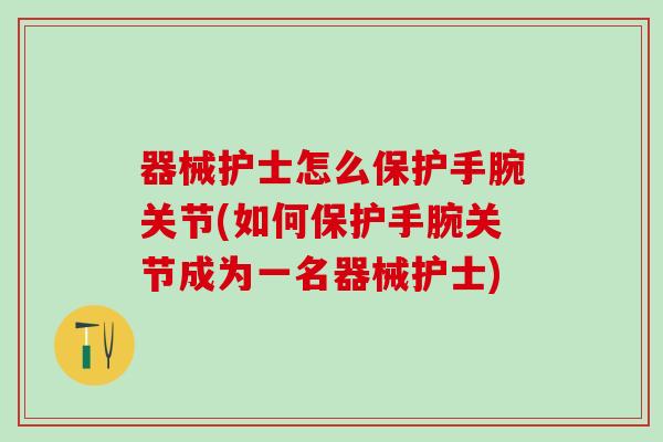 器械护士怎么保护手腕关节(如何保护手腕关节成为一名器械护士)-第1张图片-氨糖科普网 器械护士怎么保护手腕关节(如何保护手腕关节成为一名器械护士)-第1张图片-氨糖科普网