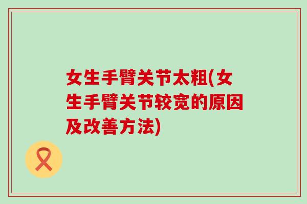 女生手臂关节太粗(女生手臂关节较宽的原因及改善方法)-第1张图片-氨糖科普网 女生手臂关节太粗(女生手臂关节较宽的原因及改善方法)-第1张图片-氨糖科普网