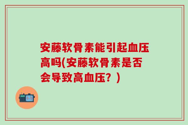 安藤软骨素能引起血压高吗(安藤软骨素是否会导致高血压?)-第1张图片-氨糖科普网 安藤软骨素能引起血压高吗(安藤软骨素是否会导致高血压?)-第1张图片-氨糖科普网