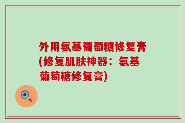 外用氨基葡萄糖修复膏(修复肌肤神器:氨基葡萄糖修复膏)-第1张图片-氨糖科普网 外用氨基葡萄糖修复膏(修复肌肤神器:氨基葡萄糖修复膏)-第1张图片-氨糖科普网